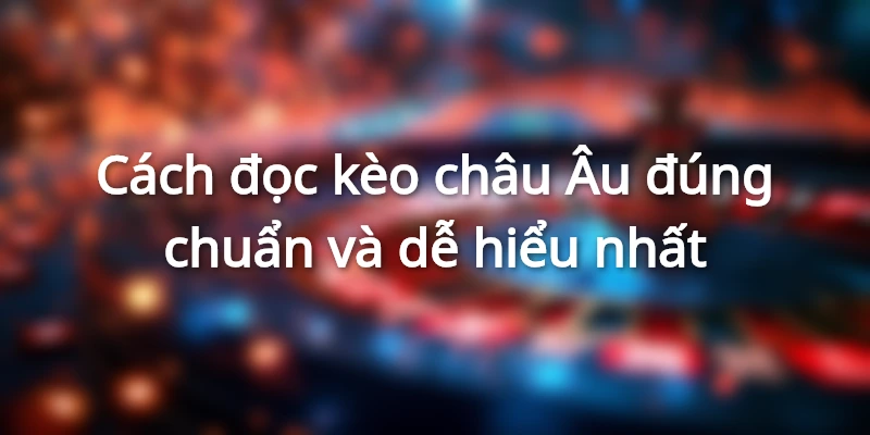 Bí kíp đọc kèo châu Âu chuẩn xác bạn cần nắm rõ