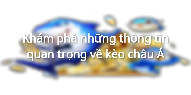 Những thông tin thú vị về Kèo châu Á mọi người nên biết